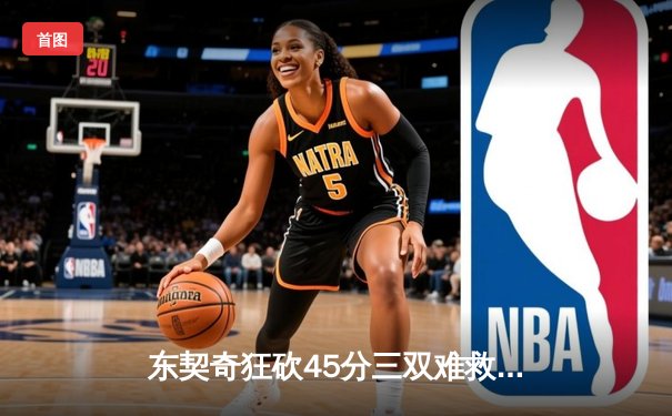 东契奇狂砍45分三双难救主，独行侠加时憾负凯尔特人总分0-2落后