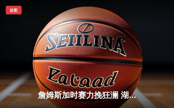 詹姆斯加时赛力挽狂澜 湖人险胜勇士迎四连胜