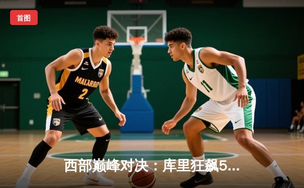 西部巅峰对决：库里狂飙50分助勇士逆转湖人，詹姆斯空砍三双难救主