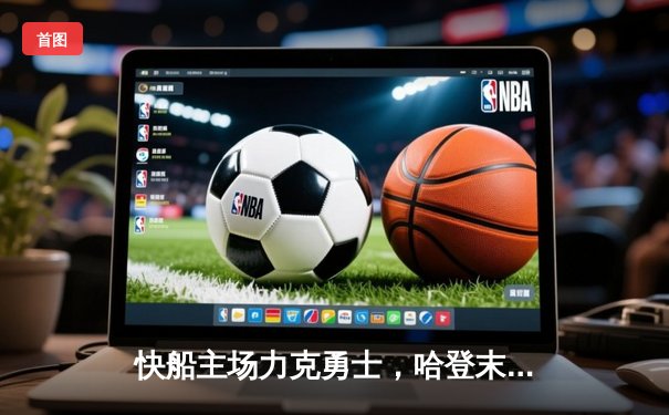 快船主场力克勇士，哈登末节爆发带队逆转