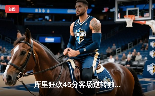 库里狂砍45分客场逆转独行侠，勇士锁定季后赛首轮主场优势