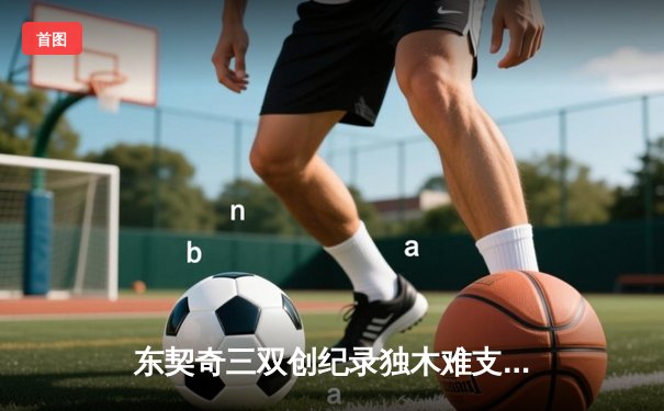 东契奇三双创纪录独木难支，凯尔特人团队风暴席卷总决赛G2