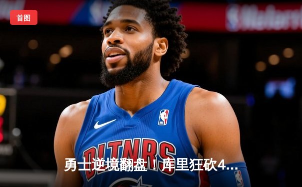 勇士逆境翻盘！库里狂砍43分加时胜绿军，总决赛悬念再起