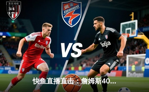 快鱼直播直击：詹姆斯40+大三双创历史，湖人加时险胜勇士迎三连胜 - 3