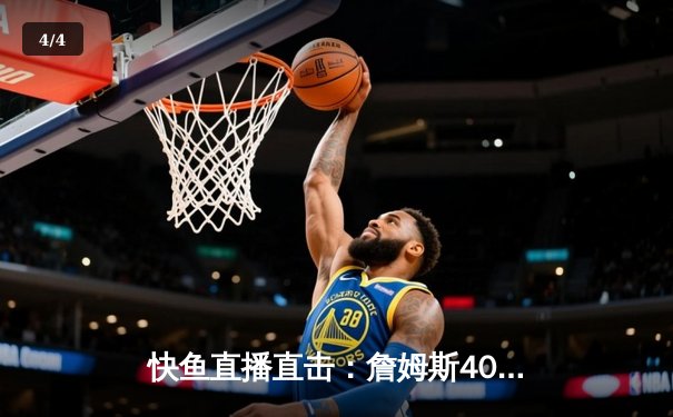 快鱼直播直击：詹姆斯40+大三双创历史，湖人加时险胜勇士迎三连胜 - 4