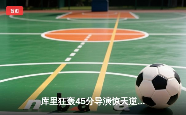 库里狂轰45分导演惊天逆转，勇士加时险胜凯尔特人扳平总决赛